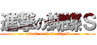 進撃の蝴蝶Ｓ (attack on butterfly S)