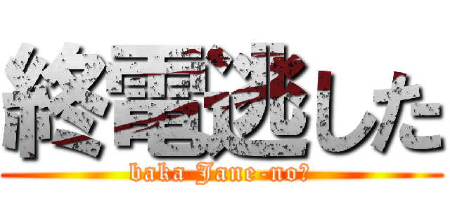 終電逃した (baka Jane-no?)