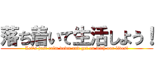 落ち着いて生活しよう！ (Let's just calm down and get on with our lives!)