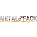 ＭＥＴＡＬ♂ＦＡＣＫ ()