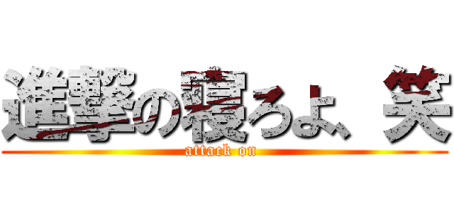 進撃の寝ろよ、笑 (attack on )