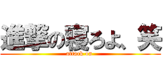 進撃の寝ろよ、笑 (attack on )