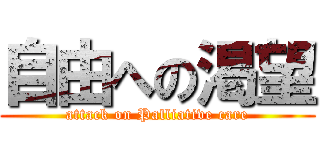 自由への渇望 (attack on Palliative care)