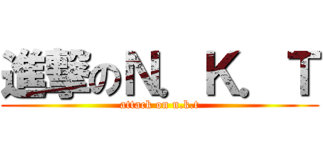 進撃のＮ．Ｋ．Ｔ (attack on n.k.t)