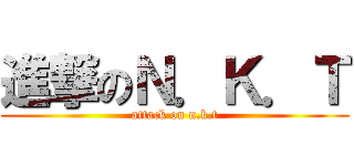 進撃のＮ．Ｋ．Ｔ (attack on n.k.t)