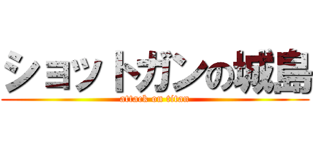 ショットガンの城島 (attack on titan)