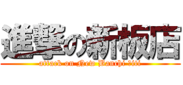 進撃の新板店 (attack on New Banchi Ｃiti)