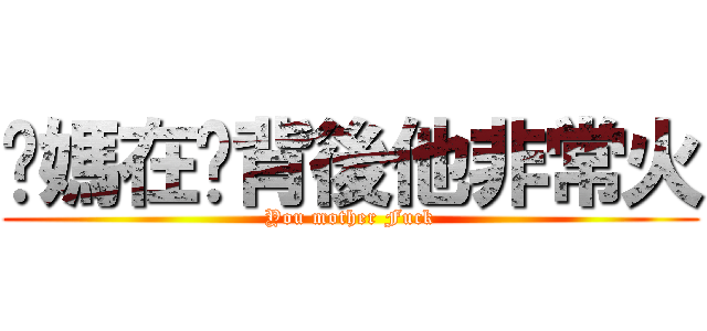 你媽在你背後他非常火 (You mother Fuck)