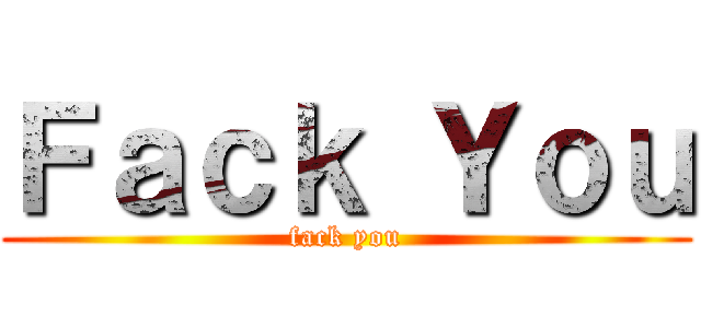 Ｆａｃｋ Ｙｏｕ (fack you)