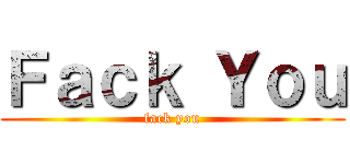 Ｆａｃｋ Ｙｏｕ (fack you)