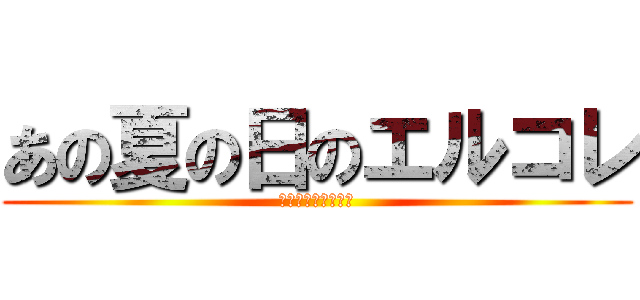 あの夏の日のエルコレ (一位になるのは俺だ)