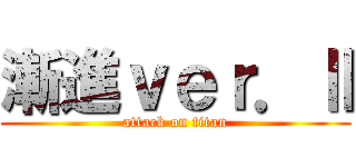 漸進ｖｅｒ．Ⅱ (attack on titan)