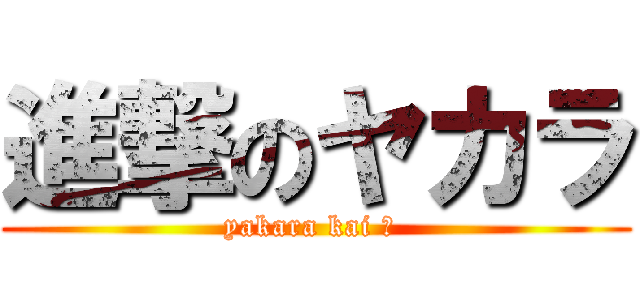 進撃のヤカラ (yakara kai ? )