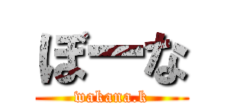 ぼーな (wakana.k)