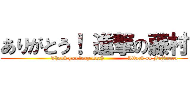 ありがとう！ 進撃の藤村 (                      Thank you very much             Attack on Fujimura)