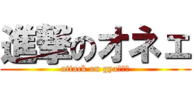 進撃のオネェ (attack on gyaｒｒｙ)