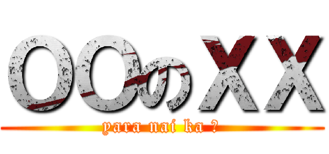 ＯＯのＸＸ (yara nai ka ?)