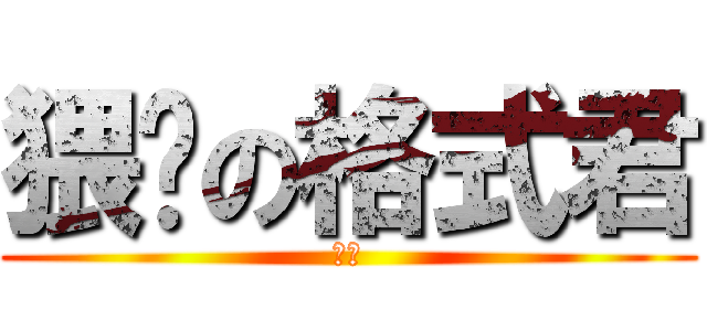 猥琐の格式君 (操！)