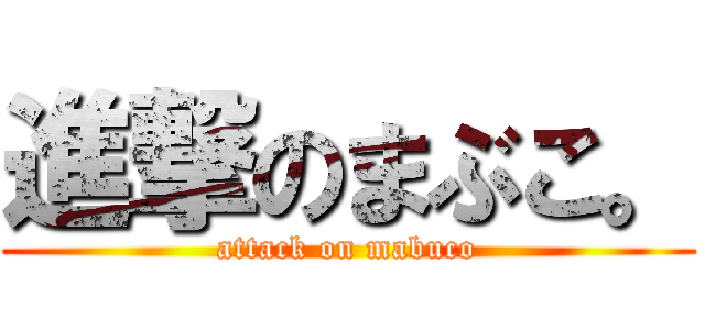 進撃のまぶこ。 (attack on mabuco)