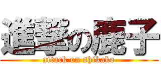 進撃の鹿子 (attack on shikako)