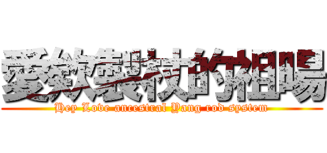愛欸製杖的祖暘 (Hey Love ancestral Yang rod system)