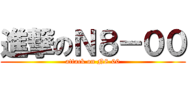 進撃のＮ８－００ (attack on N8-00)