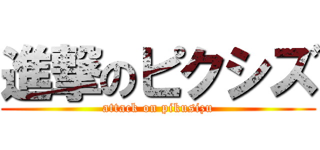 進撃のピクシズ (attack on pikusizu)