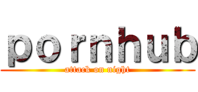 ｐｏｒｎｈｕｂ (attack on night)