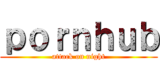 ｐｏｒｎｈｕｂ (attack on night)