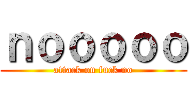 ｎｏｏｏｏｏ (attack on fuck no)