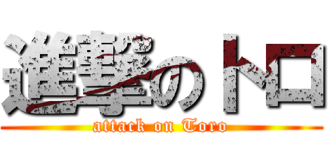 進撃のトロ (attack on Toro)