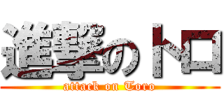 進撃のトロ (attack on Toro)