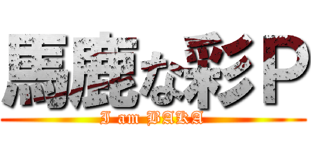 馬鹿な彩Ｐ (I am BAKA)