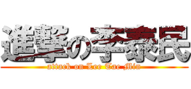 進撃の李泰民 (attack on Lee Tae Min)