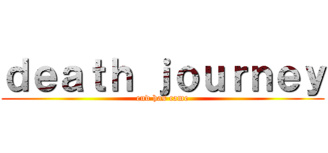 ｄｅａｔｈ ｊｏｕｒｎｅｙ (end has came)