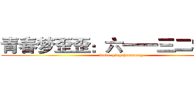 青春梦歪歪：六一一三二零四一 (wode qingchunmeng)