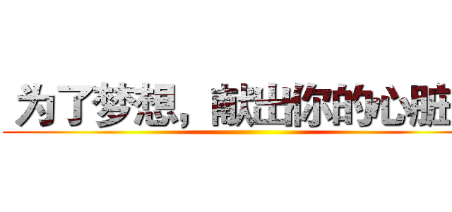  为了梦想，献出你的心脏！  ()