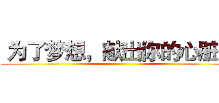  为了梦想，献出你的心脏！  ()