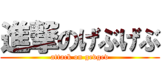 進撃のげぶげぶ (attack on gevgev)