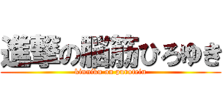 進撃の脳筋ひろゆき (kinniku on purotein)