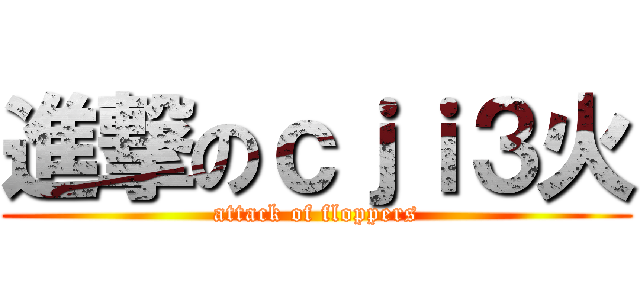 進撃のｃｊｉ３火 (attack of floppers)