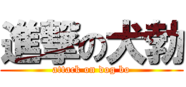 進撃の犬勃 (attack on dog bo)