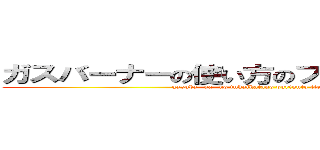 ガスバーナーの使い方のプリントってやると？ (gasuba- na- no tukaikatano purinnto tte yaruto ?)