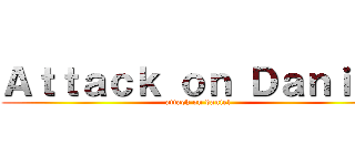 Ａｔｔａｃｋ ｏｎ Ｄａｎｉｅｌ (attack on daniel)