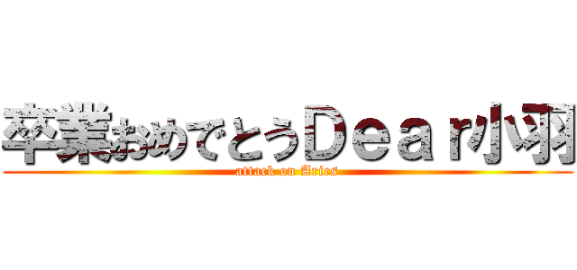 卒業おめでとうＤｅａｒ小羽 (attack on Aries)