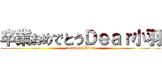 卒業おめでとうＤｅａｒ小羽 (attack on Aries)