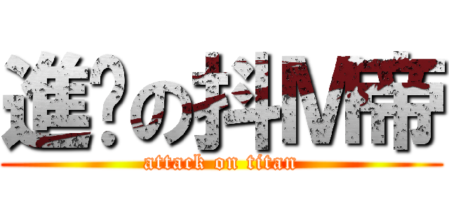 進擊の抖Ｍ帝 (attack on titan)