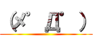 （メ゜Д゜） ()