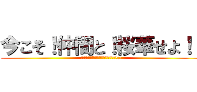 今こそ！仲間と！桜華せよ！！ (～小さな力でもまとまれば大きな力になる～)