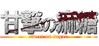 甘撃の痲糖 (sweet on sugar)